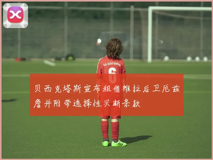贝西克塔斯宣布租借维拉后卫厄兹詹并附带选择性买断条款