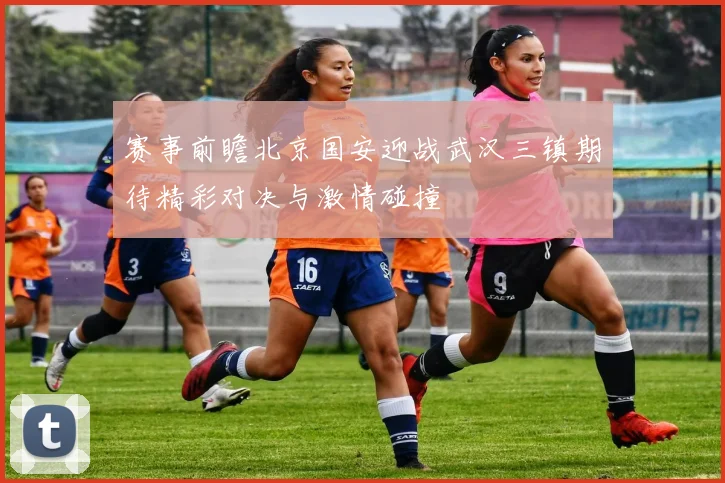 赛事前瞻北京国安迎战武汉三镇期待精彩对决与激情碰撞