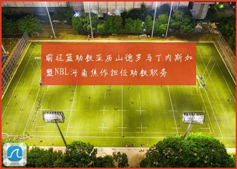 前辽篮助教亚历山德罗马丁内斯加盟NBL河南焦作担任助教职务