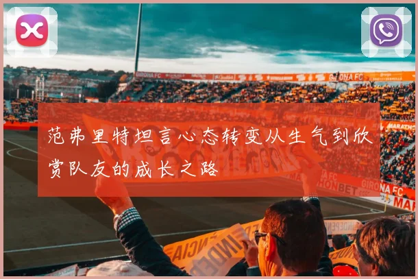 范弗里特坦言心态转变从生气到欣赏队友的成长之路