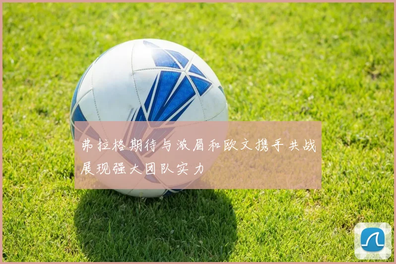 弗拉格期待与浓眉和欧文携手共战展现强大团队实力