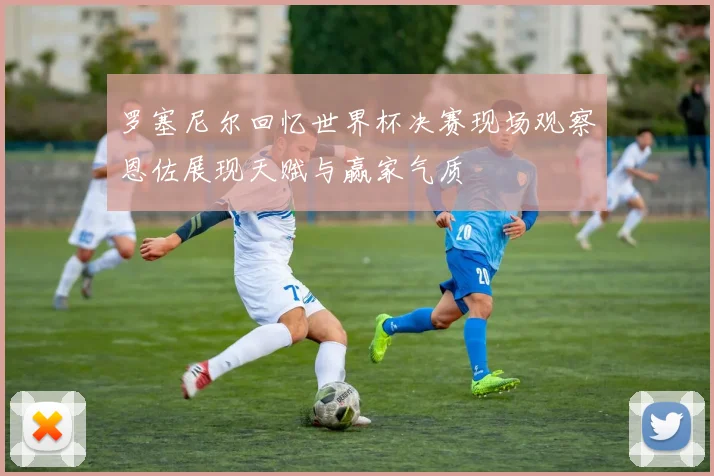 罗塞尼尔回忆世界杯决赛现场观察恩佐展现天赋与赢家气质