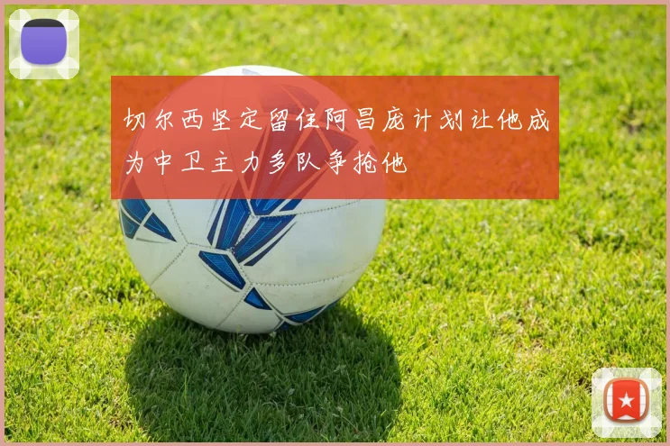 切尔西坚定留住阿昌庞计划让他成为中卫主力多队争抢他