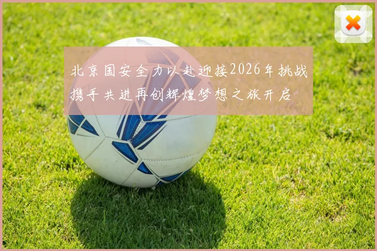 北京国安全力以赴迎接2026年挑战携手共进再创辉煌梦想之旅开启