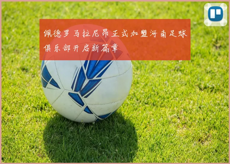 佩德罗马拉尼昂正式加盟河南足球俱乐部开启新篇章