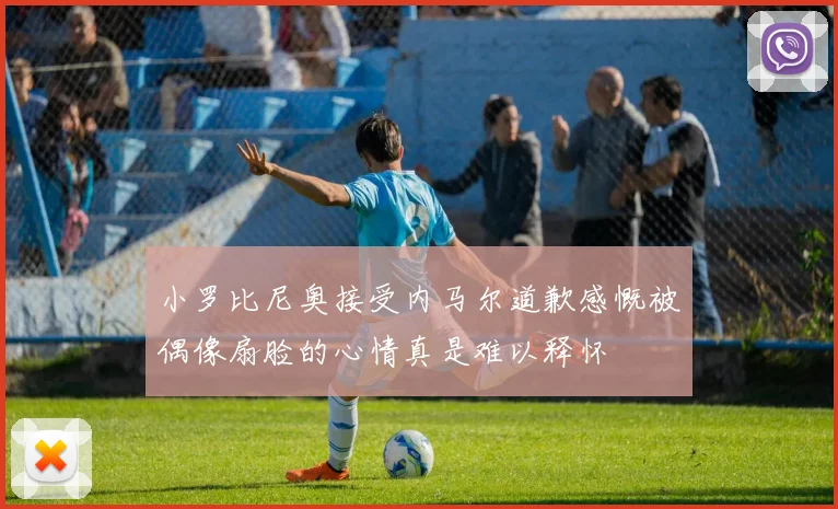 小罗比尼奥接受内马尔道歉感慨被偶像扇脸的心情真是难以释怀