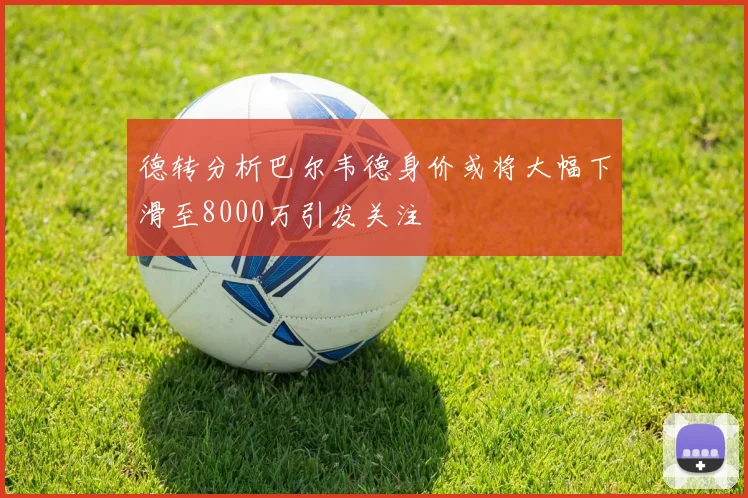 德转分析巴尔韦德身价或将大幅下滑至8000万引发关注