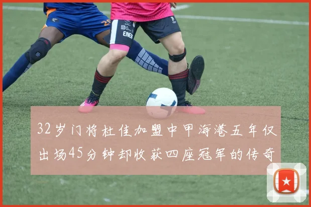 32岁门将杜佳加盟中甲海港五年仅出场45分钟却收获四座冠军的传奇经历