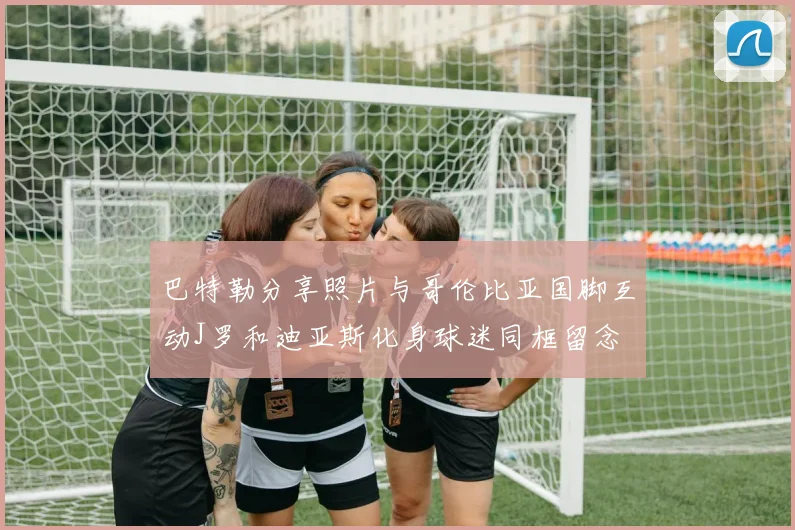 巴特勒分享照片与哥伦比亚国脚互动J罗和迪亚斯化身球迷同框留念