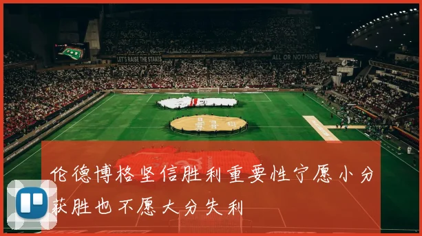 伦德博格坚信胜利重要性宁愿小分获胜也不愿大分失利