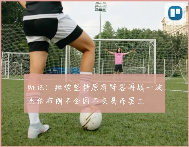 凯记：继续坚持原有阵容再战一次杰伦布朗不会因不交易而罢工
