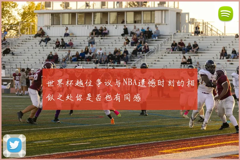 世界杯越位争议与NBA遗憾时刻的相似之处你是否也有同感