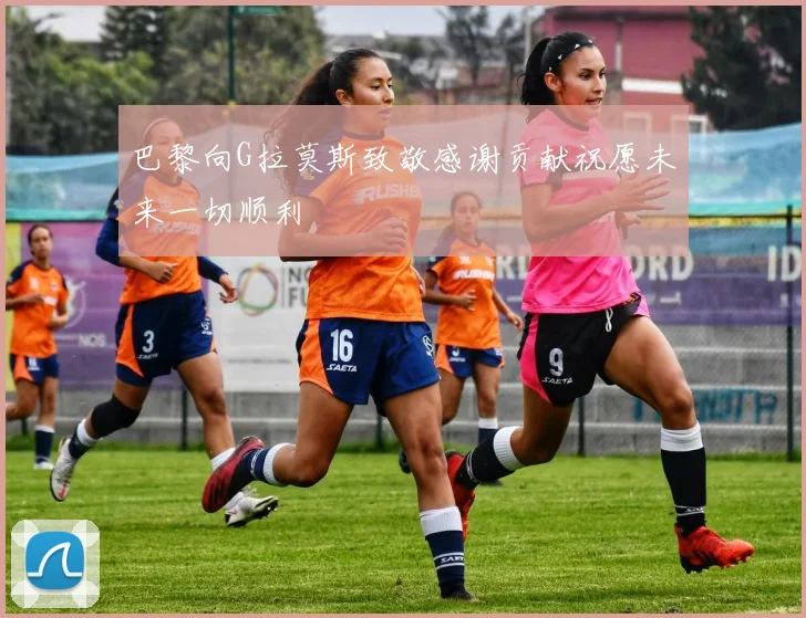 巴黎向G拉莫斯致敬感谢贡献祝愿未来一切顺利