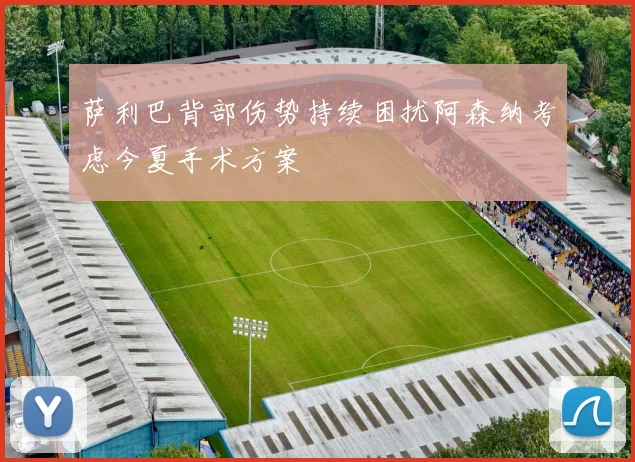 萨利巴背部伤势持续困扰阿森纳考虑今夏手术方案
