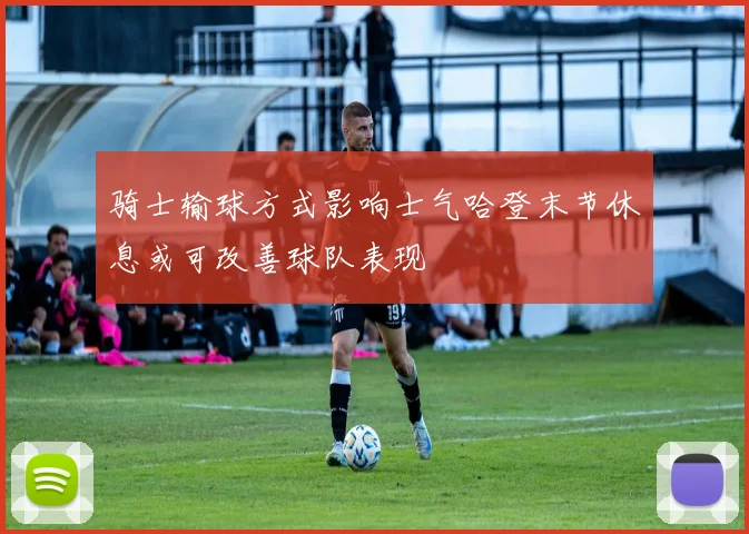 骑士输球方式影响士气哈登末节休息或可改善球队表现