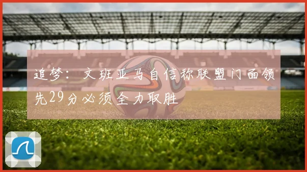 追梦：文班亚马自信称联盟门面领先29分必须全力取胜