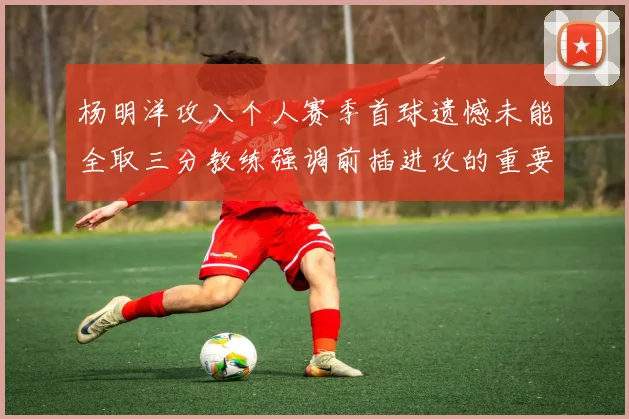 杨明洋攻入个人赛季首球遗憾未能全取三分教练强调前插进攻的重要性