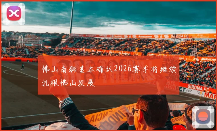 佛山南狮基本确认2026赛季将继续扎根佛山发展