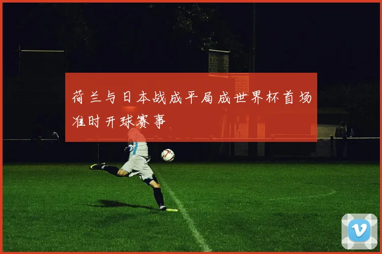 荷兰与日本战成平局成世界杯首场准时开球赛事