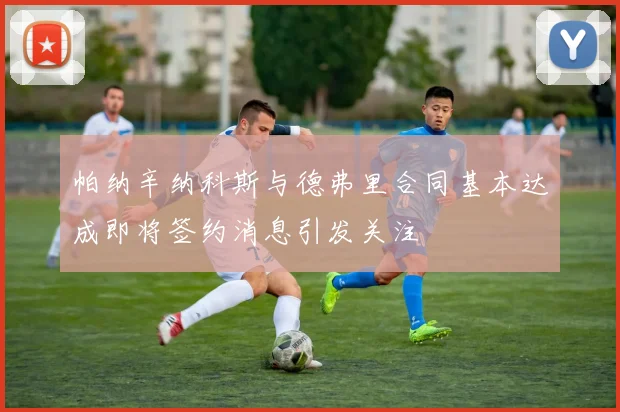 帕纳辛纳科斯与德弗里合同基本达成即将签约消息引发关注