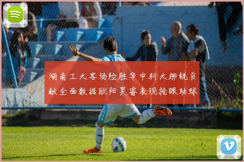 湖南工大客场险胜华中科大柳锐贡献全面数据欧阳昊睿表现抢眼助球队取胜