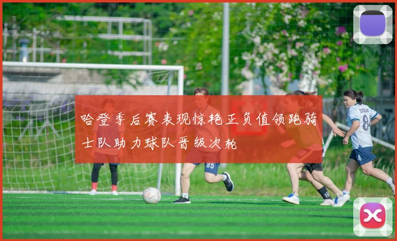 哈登季后赛表现惊艳正负值领跑骑士队助力球队晋级次轮