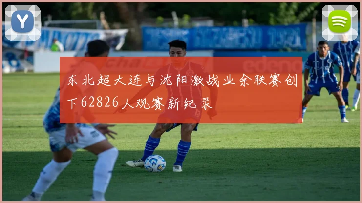 东北超大连与沈阳激战业余联赛创下62826人观赛新纪录