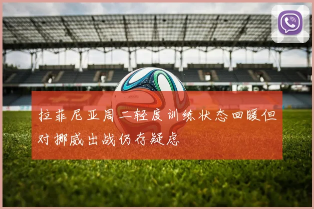 拉菲尼亚周二轻度训练状态回暖但对挪威出战仍存疑虑