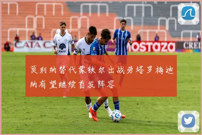 莫利纳替代蒙铁尔出战劳塔罗梅迪纳有望继续首发阵容