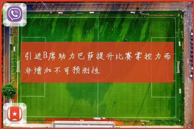 引进B席助力巴萨提升比赛掌控力而非增加不可预测性