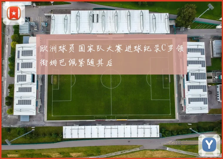 欧洲球员国家队大赛进球纪录C罗领衔姆巴佩紧随其后