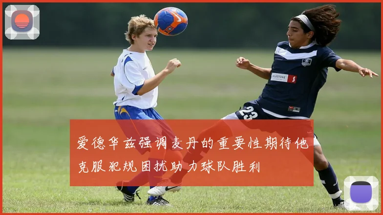爱德华兹强调麦丹的重要性期待他克服犯规困扰助力球队胜利